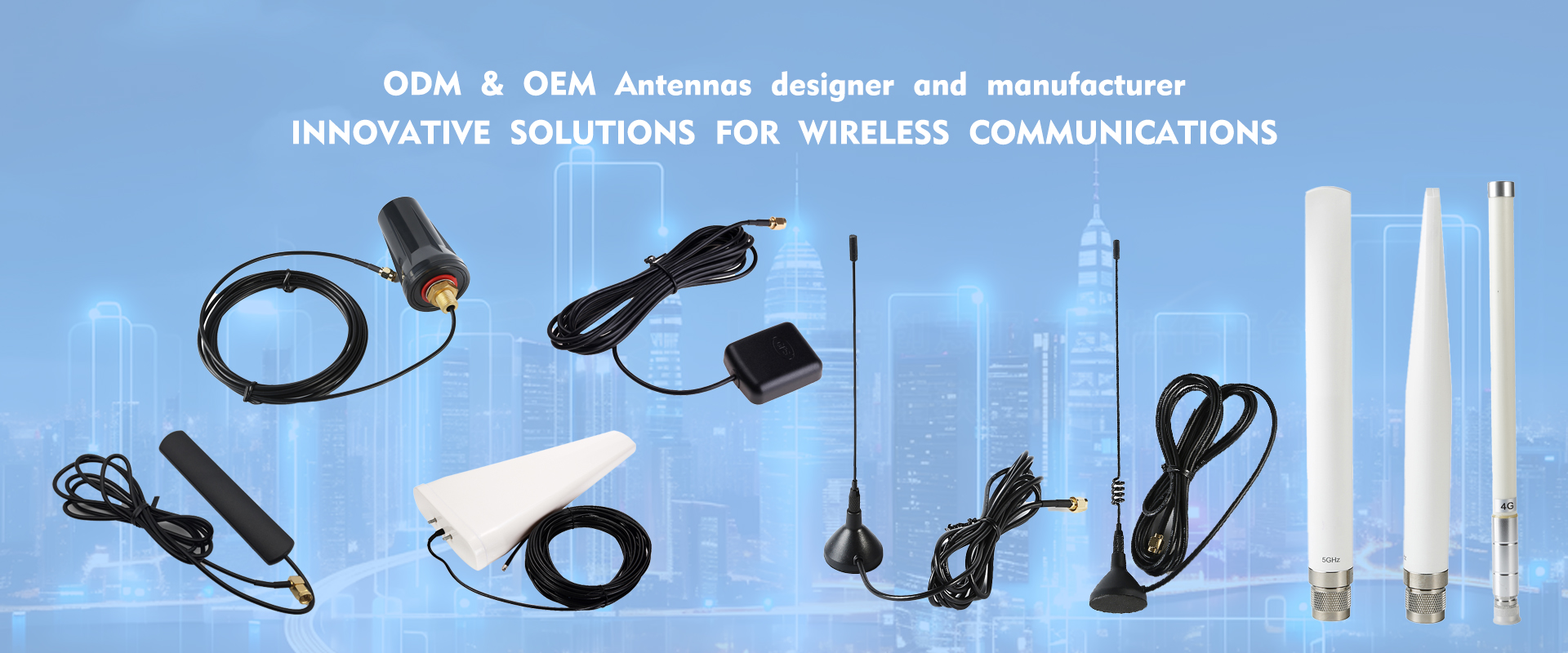 WIFI/GSM/3G/4G/5G/GPS antennas designer and manufacturer
WiFi(2.4&5.8G), LTE/3G/GSM, DVB-T, GPS, NFC, 433MHz, 868MHz, 915MHz Lora, RFID antenna;
I-PEX,SMA,N,MCX,MMCX,F,TNC RF Cable Assembly;
RF connector Series: SMA,SMB,F,PAL,N,MMCX,MCX connector