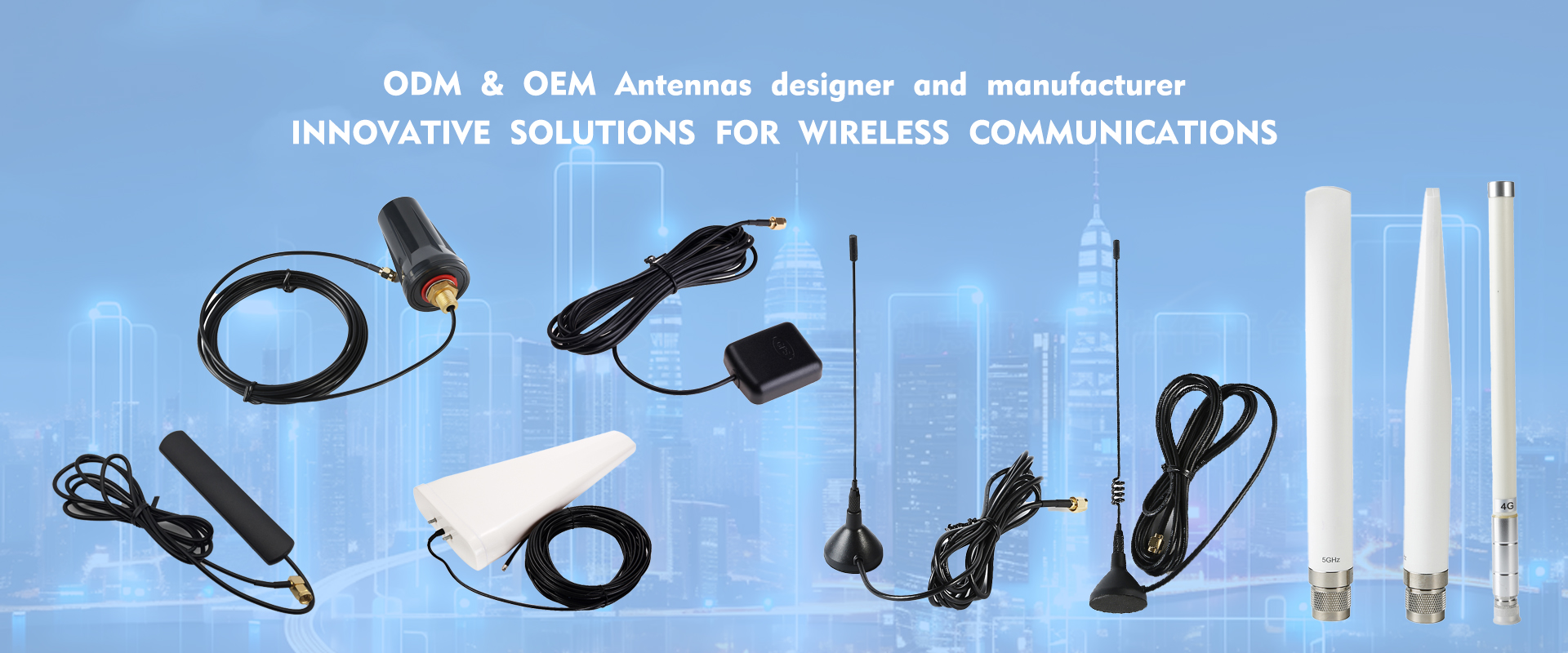 WIFI/GSM/3G/4G/5G/GPS antennas designer and manufacturer
WiFi(2.4&5.8G), LTE/3G/GSM, DVB-T, GPS, NFC, 433MHz, 868MHz, 915MHz Lora, RFID antenna;
I-PEX,SMA,N,MCX,MMCX,F,TNC RF Cable Assembly;
RF connector Series: SMA,SMB,F,PAL,N,MMCX,MCX connector